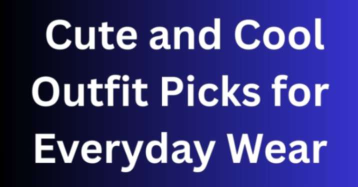 Cute and Cool Outfit Picks for Everyday Wear