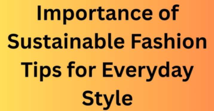 Importance of Sustainable Fashion Tips for Everyday Style