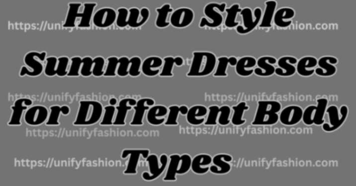 How to Style Summer Dresses for Different Body Types
