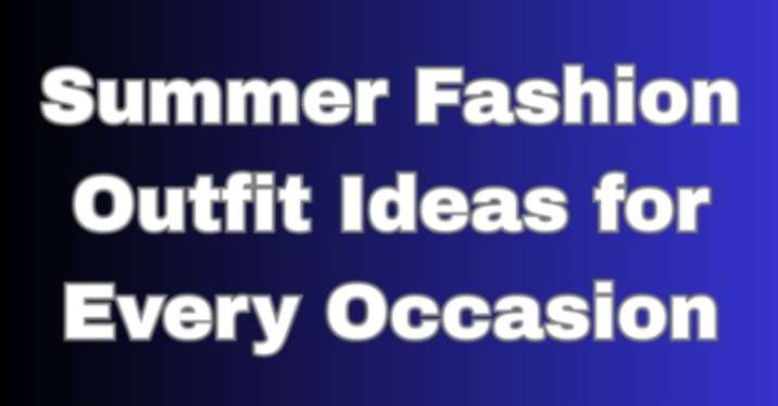Summer Fashion Outfit Ideas for Every Occasion