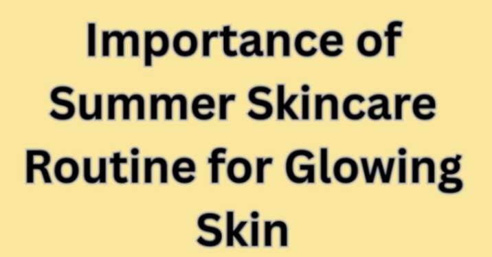 Importance of Summer Skincare Routine for Glowing Skin